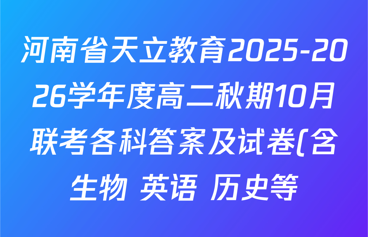 河南省天立教育2025-2026学年度高二秋期10月联考各科答案及试卷(含生物 英语 历史等) 河南省天立教育2025-2026学年度高二秋期10月联考各科答案及试卷(含生物 英语 历史等)